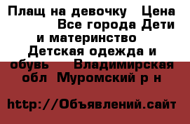 Плащ на девочку › Цена ­ 1 000 - Все города Дети и материнство » Детская одежда и обувь   . Владимирская обл.,Муромский р-н